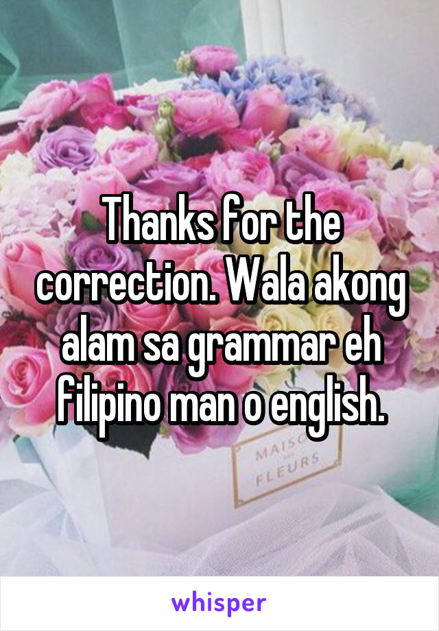 Thanks for the correction. Wala akong alam sa grammar eh filipino man o english.