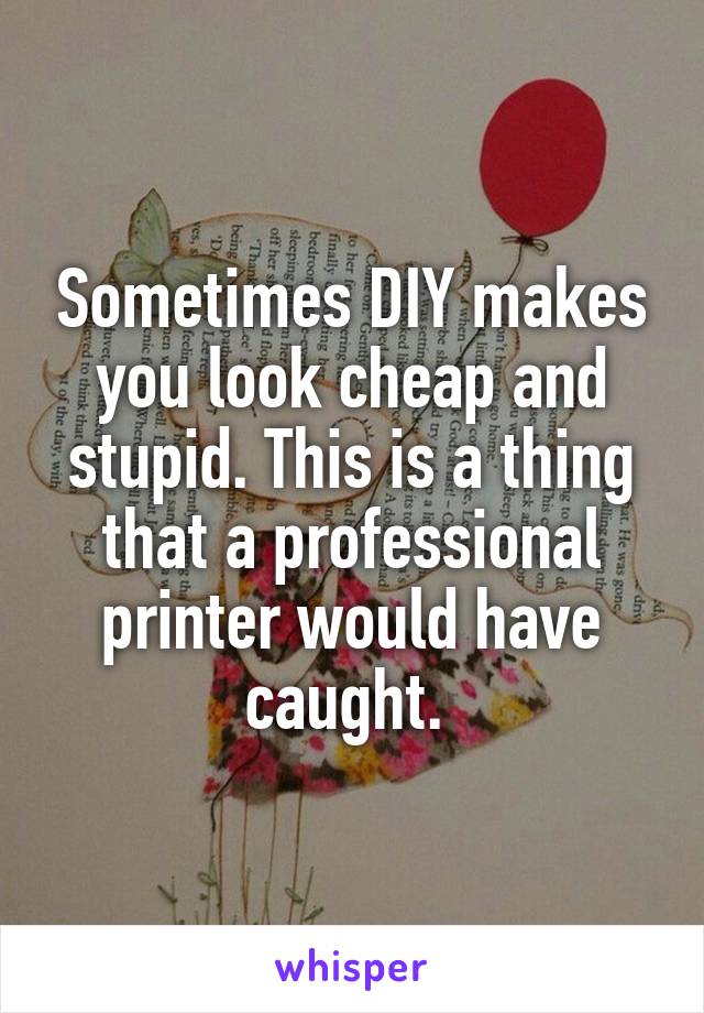 Sometimes DIY makes you look cheap and stupid. This is a thing that a professional printer would have caught. 