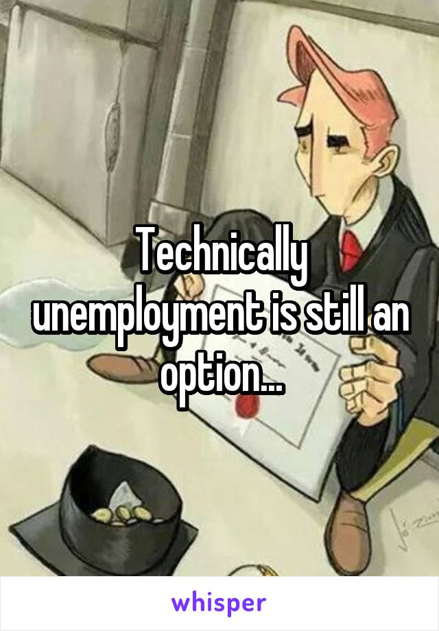 Technically unemployment is still an option...