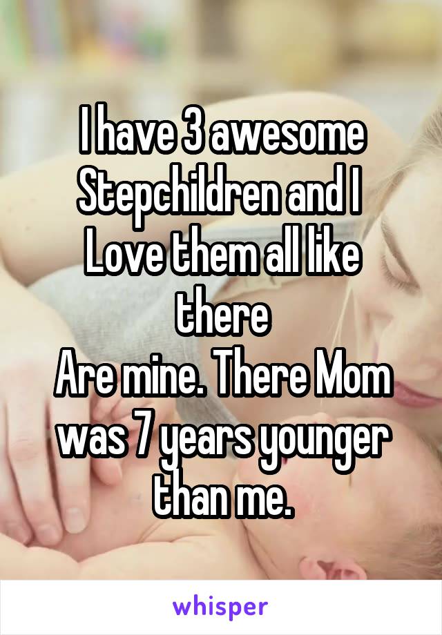 I have 3 awesome
Stepchildren and I 
Love them all like there
Are mine. There Mom was 7 years younger than me.