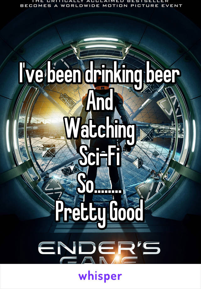 I've been drinking beer 
And 
Watching 
Sci-Fi 
So........ 
Pretty Good 