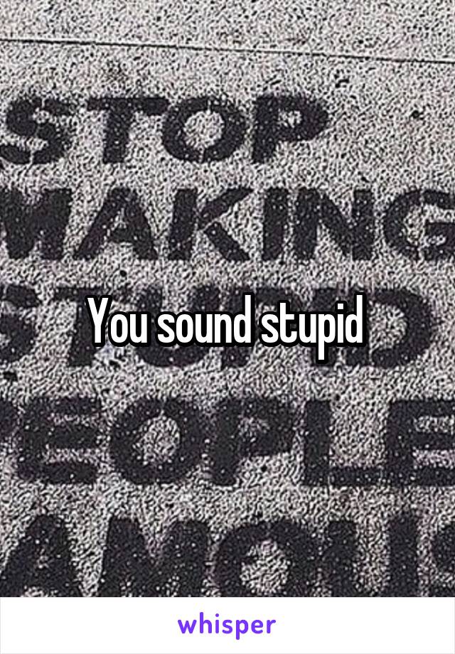 You sound stupid 