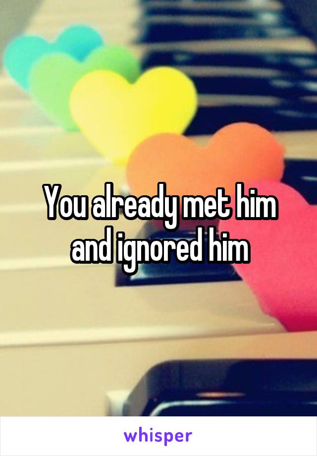 You already met him and ignored him