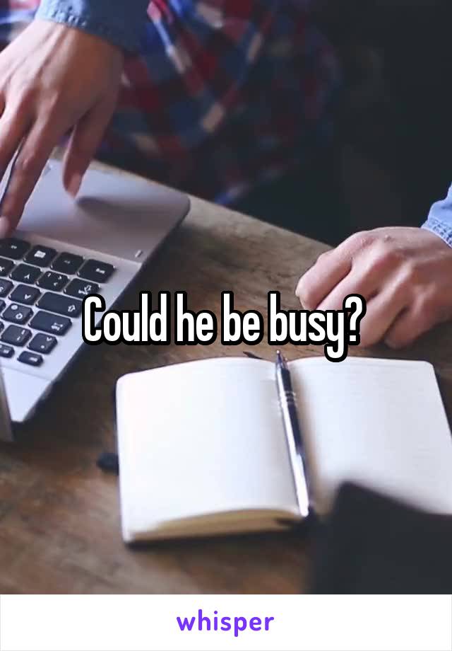 Could he be busy? 