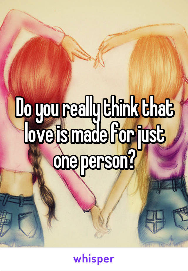 Do you really think that love is made for just one person?