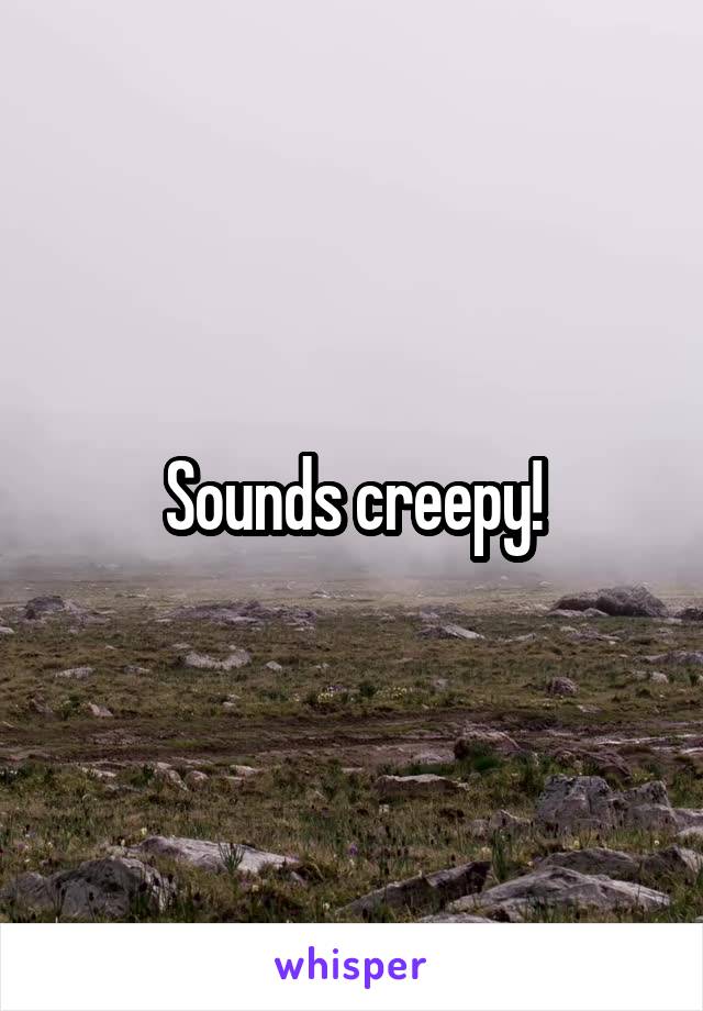Sounds creepy!