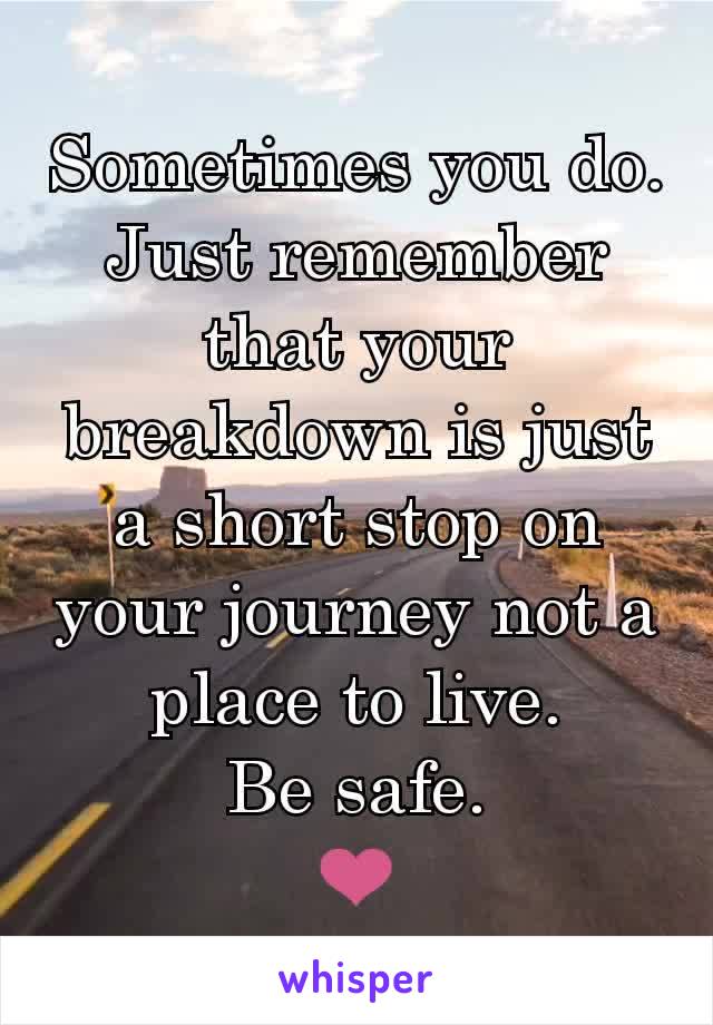Sometimes you do. Just remember that your breakdown is just a short stop on your journey not a place to live.
Be safe.
❤️