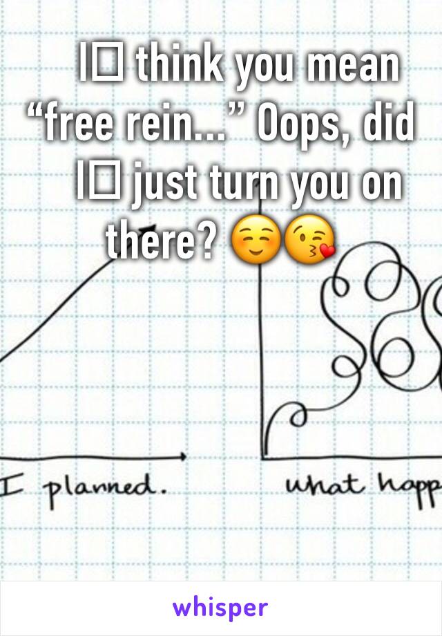 I️ think you mean “free rein...” Oops, did I️ just turn you on there? ☺️😘