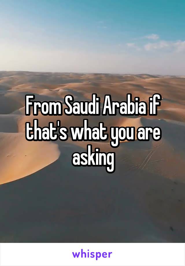 From Saudi Arabia if that's what you are asking