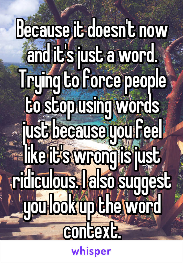 Because it doesn't now and it's just a word. Trying to force people to stop using words just because you feel like it's wrong is just ridiculous. I also suggest you look up the word context.
