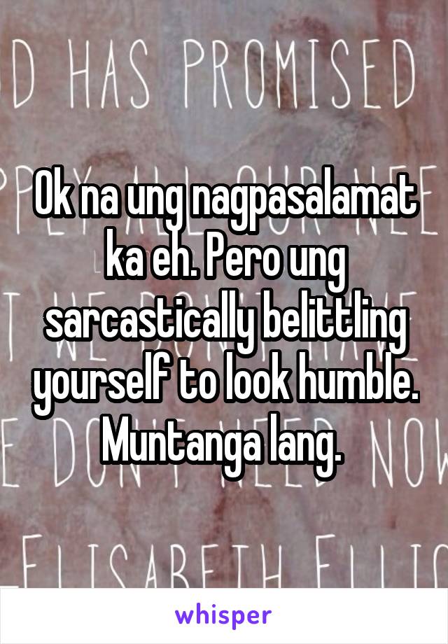 Ok na ung nagpasalamat ka eh. Pero ung sarcastically belittling yourself to look humble. Muntanga lang. 