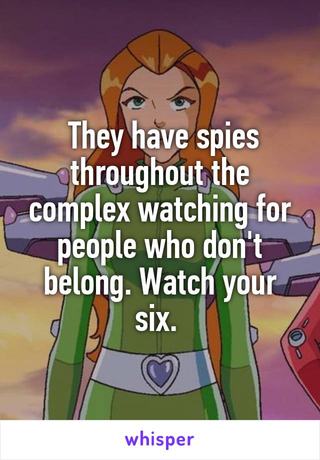  They have spies throughout the complex watching for people who don't belong. Watch your six. 