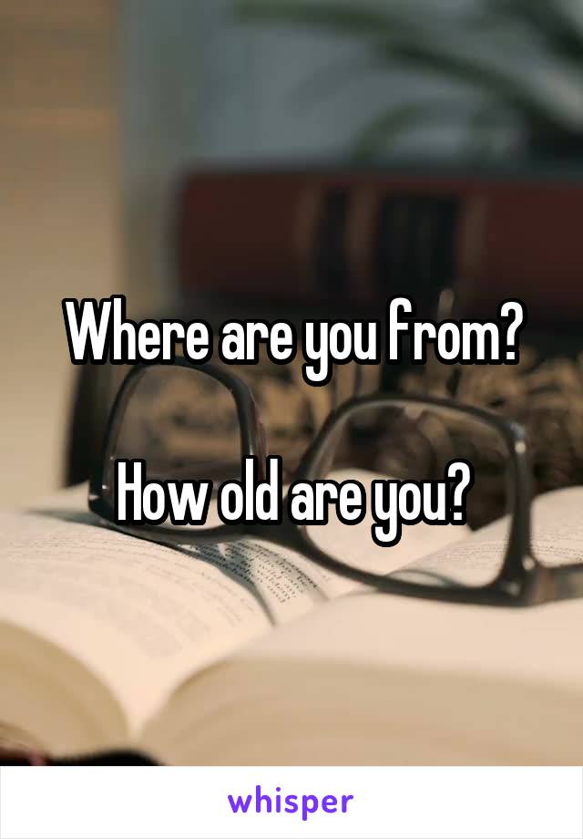 Where are you from?

How old are you?