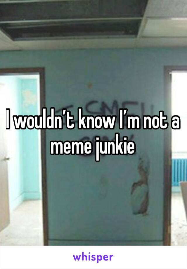 I wouldn’t know I’m not a meme junkie 
