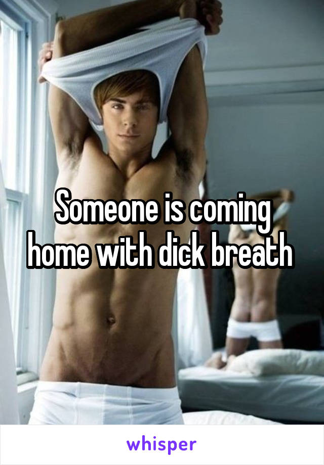 Someone is coming home with dick breath 