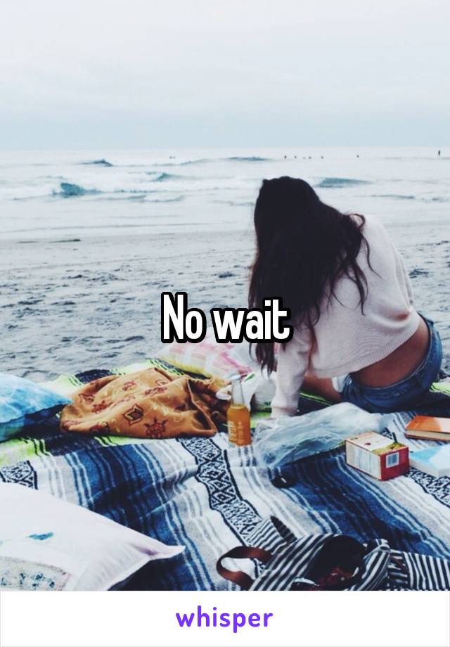 No wait