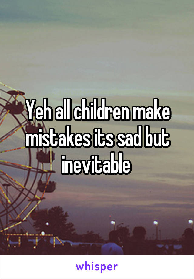 Yeh all children make mistakes its sad but inevitable 