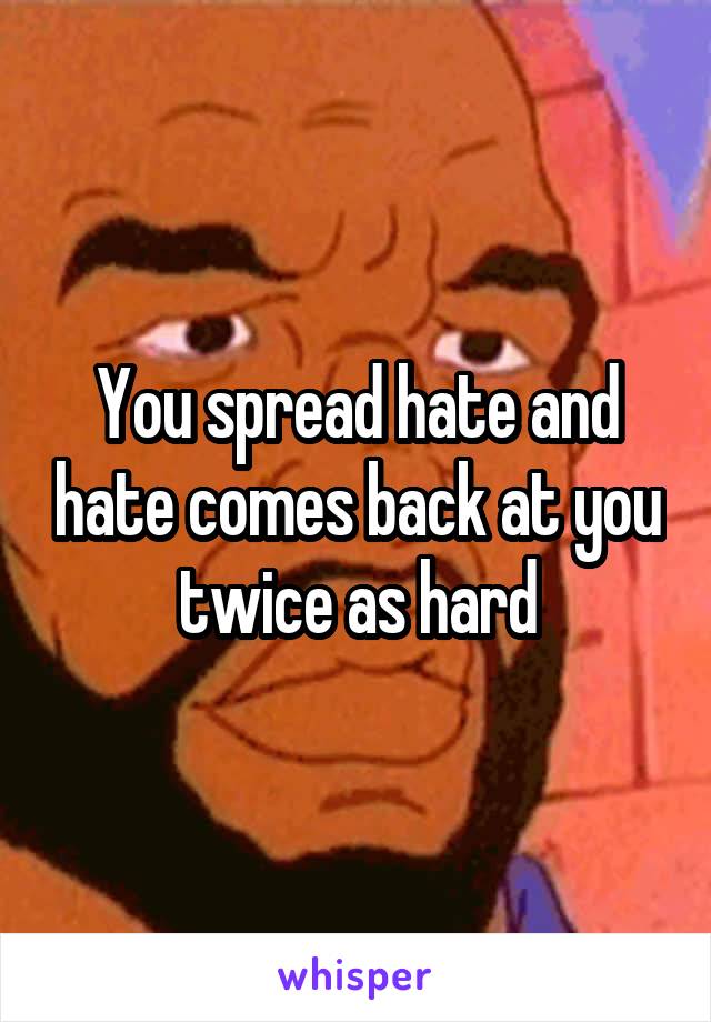 You spread hate and hate comes back at you twice as hard