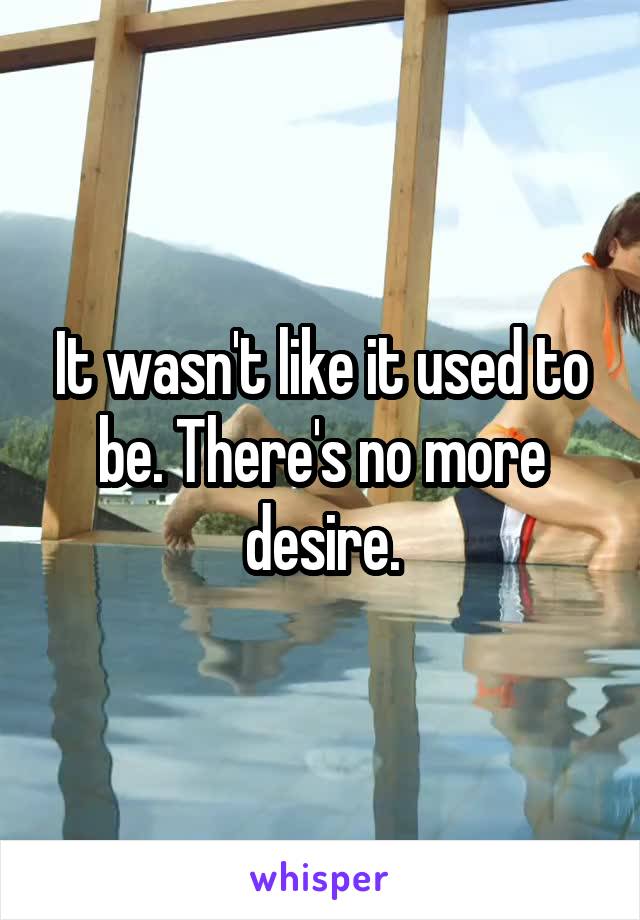 It wasn't like it used to be. There's no more desire.