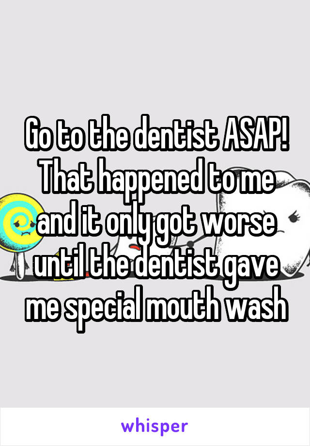 Go to the dentist ASAP! That happened to me and it only got worse until the dentist gave me special mouth wash