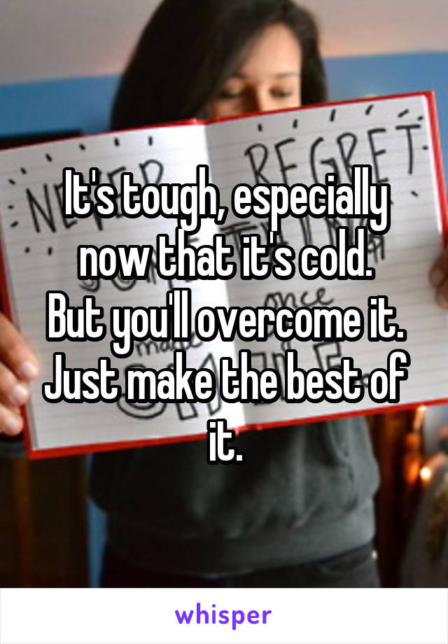 It's tough, especially now that it's cold.
But you'll overcome it.
Just make the best of it.