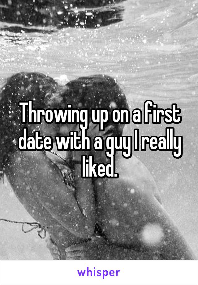 Throwing up on a first date with a guy I really liked.