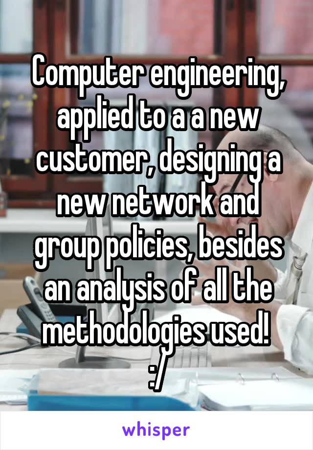Computer engineering, applied to a a new customer, designing a new network and group policies, besides an analysis of all the methodologies used! 
:/