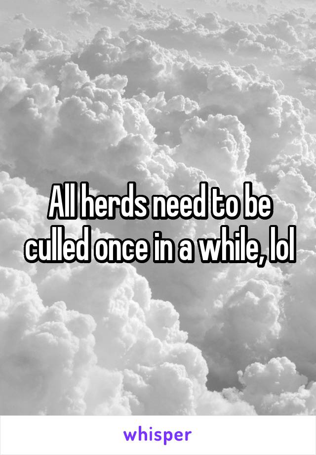 All herds need to be culled once in a while, lol