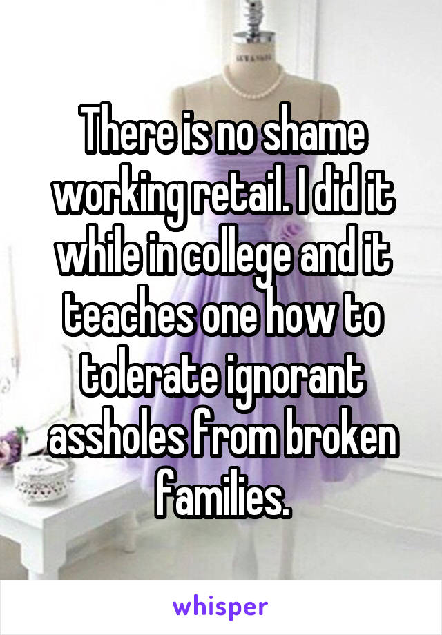 There is no shame working retail. I did it while in college and it teaches one how to tolerate ignorant assholes from broken families.