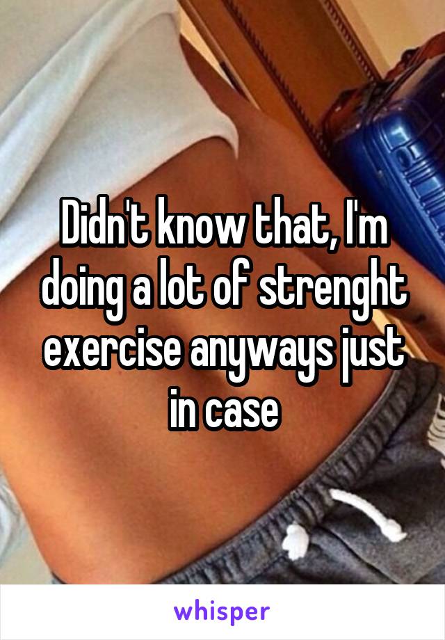 Didn't know that, I'm doing a lot of strenght exercise anyways just in case