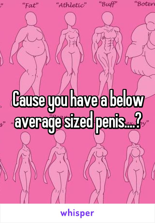 Cause you have a below average sized penis....?
