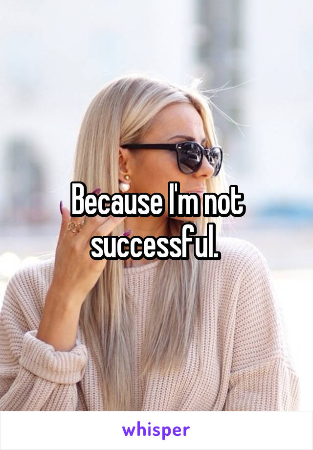 Because I'm not successful. 