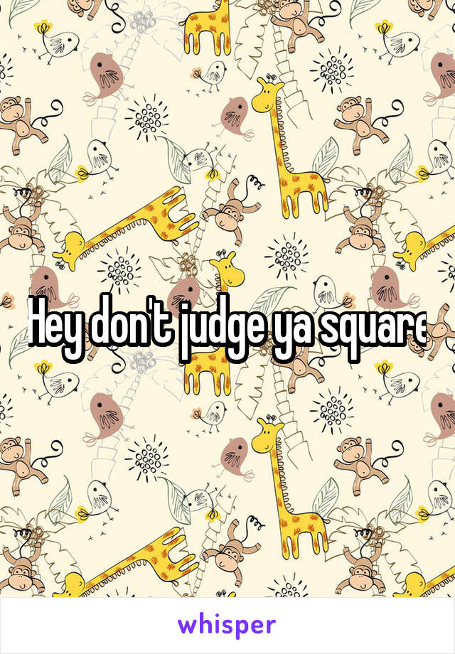 Hey don't judge ya square