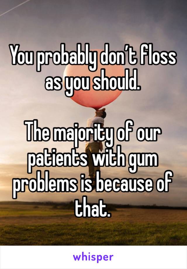 You probably don’t floss as you should. 

The majority of our patients with gum problems is because of that. 