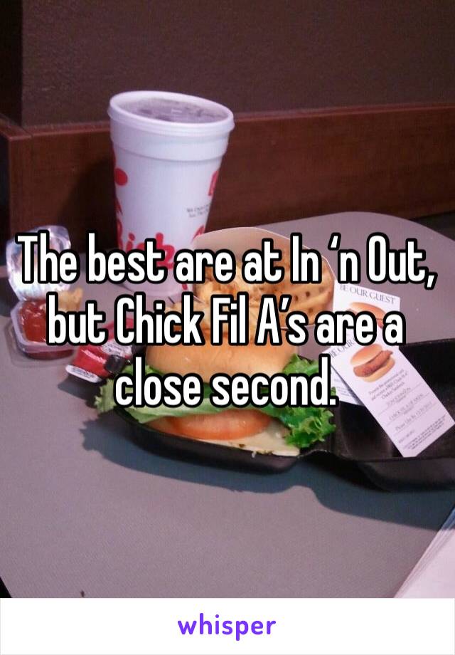 The best are at In ‘n Out, but Chick Fil A’s are a close second. 