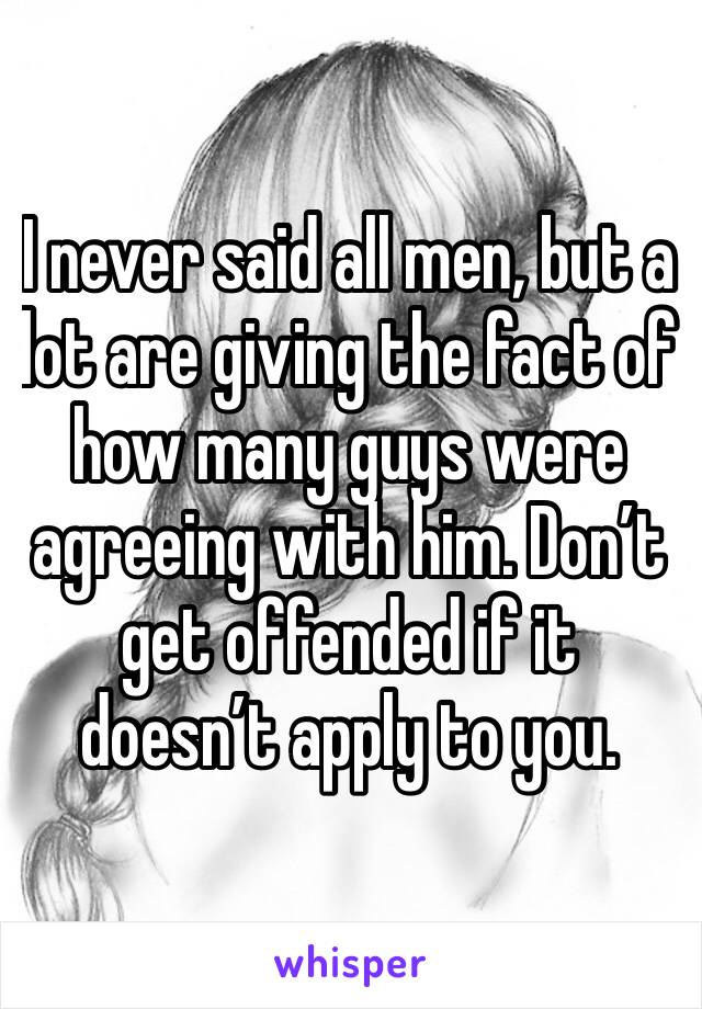 I never said all men, but a lot are giving the fact of how many guys were agreeing with him. Don’t get offended if it doesn’t apply to you. 