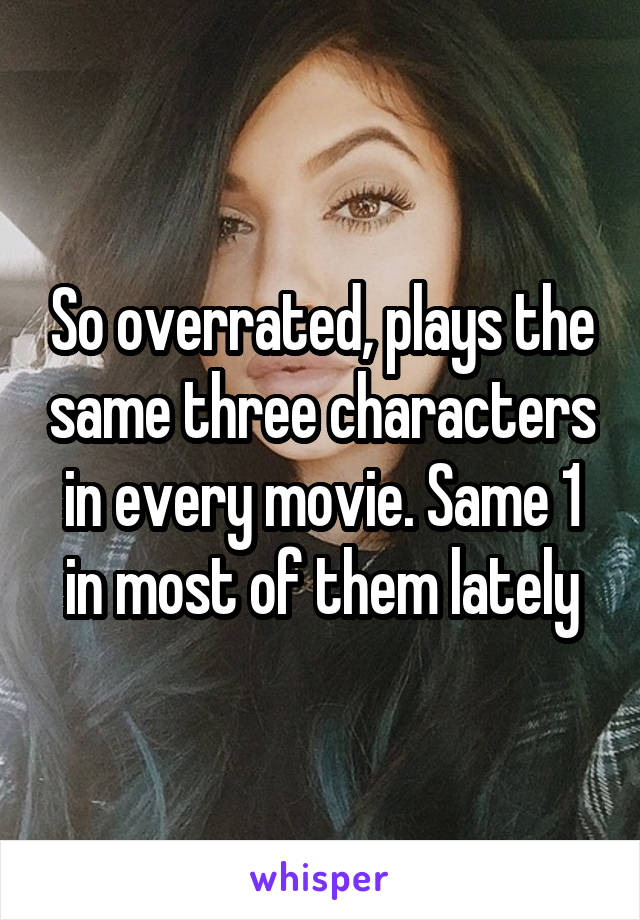 So overrated, plays the same three characters in every movie. Same 1 in most of them lately