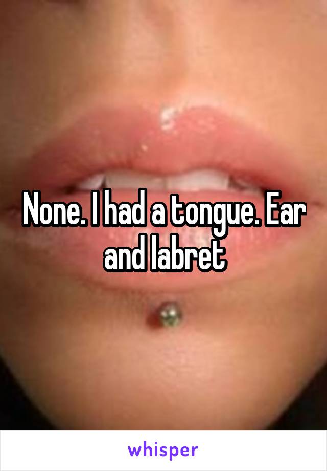 None. I had a tongue. Ear and labret