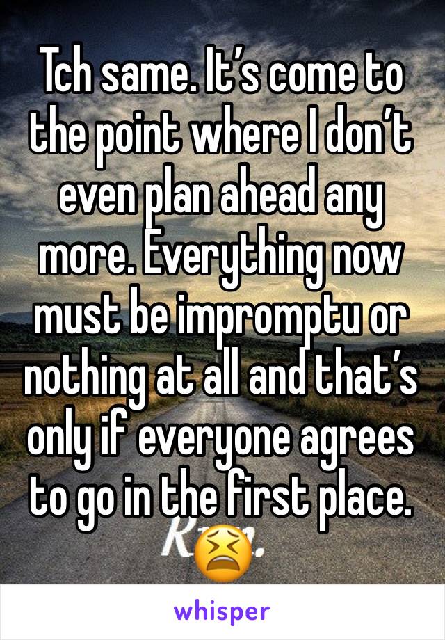 Tch same. It’s come to the point where I don’t even plan ahead any more. Everything now must be impromptu or nothing at all and that’s only if everyone agrees to go in the first place. 😫