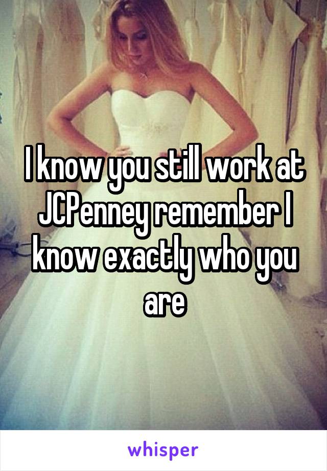 I know you still work at JCPenney remember I know exactly who you are