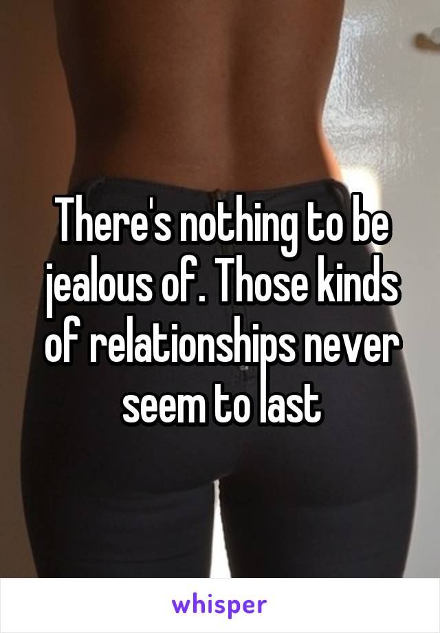 There's nothing to be jealous of. Those kinds of relationships never seem to last