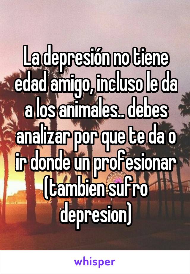 La depresión no tiene edad amigo, incluso le da a los animales.. debes analizar por que te da o ir donde un profesionar (tambien sufro depresion)