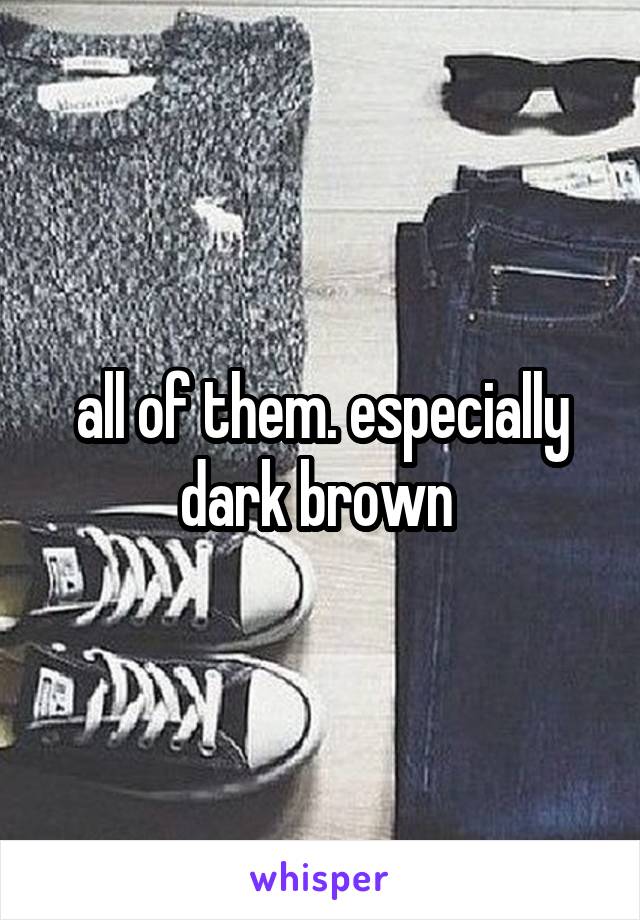 all of them. especially dark brown 
