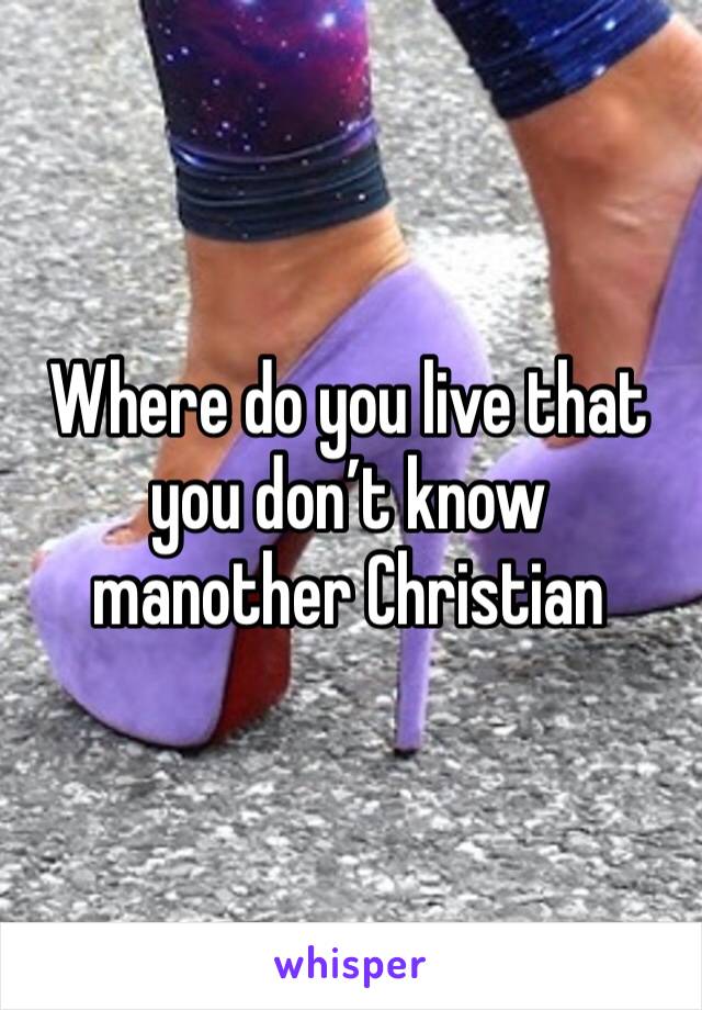 Where do you live that you don’t know manother Christian