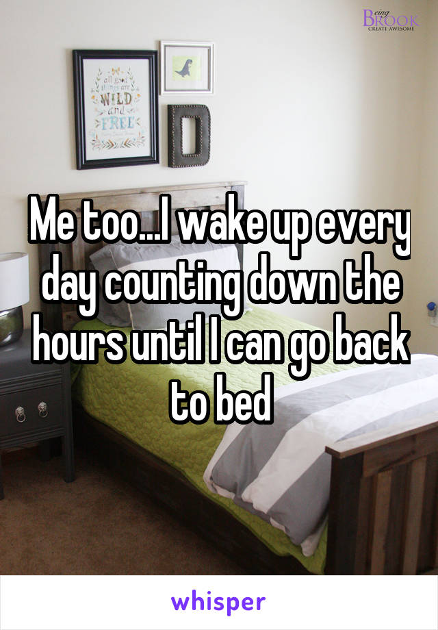 Me too...I wake up every day counting down the hours until I can go back to bed