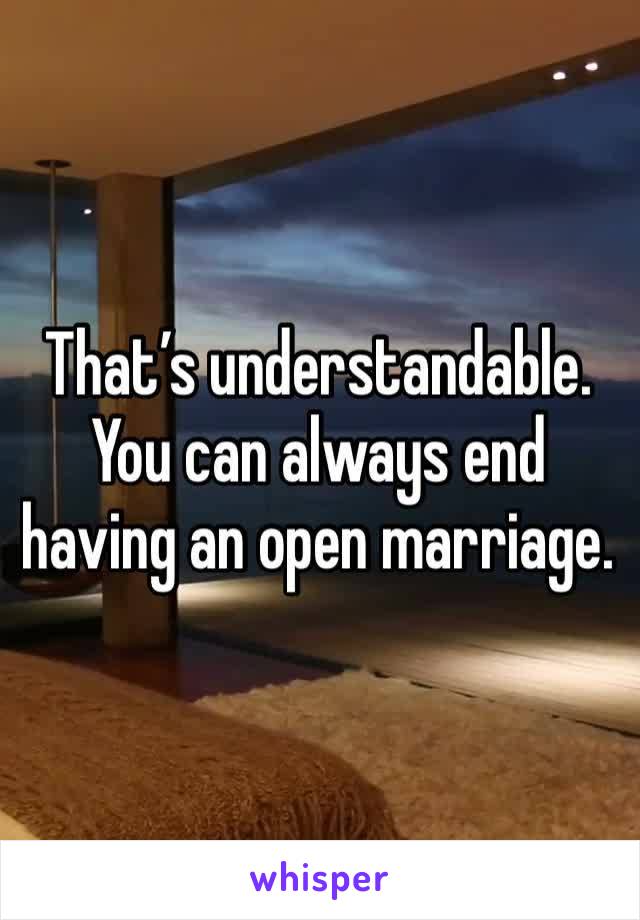 That’s understandable. You can always end having an open marriage. 