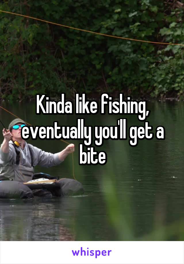 Kinda like fishing, eventually you'll get a bite