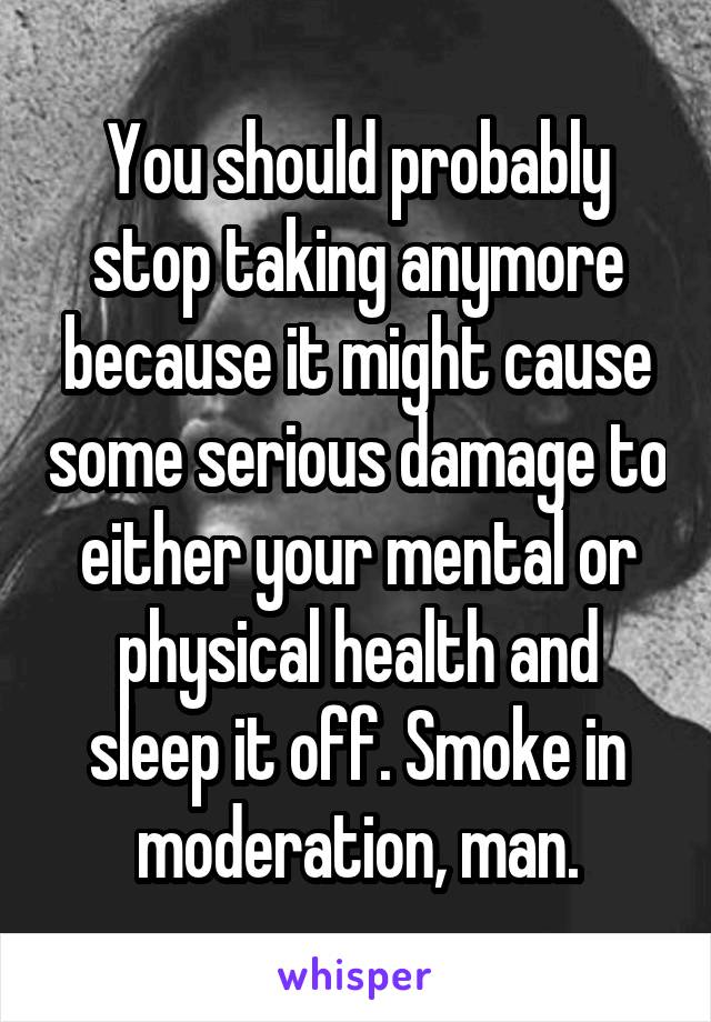 You should probably stop taking anymore because it might cause some serious damage to either your mental or physical health and sleep it off. Smoke in moderation, man.