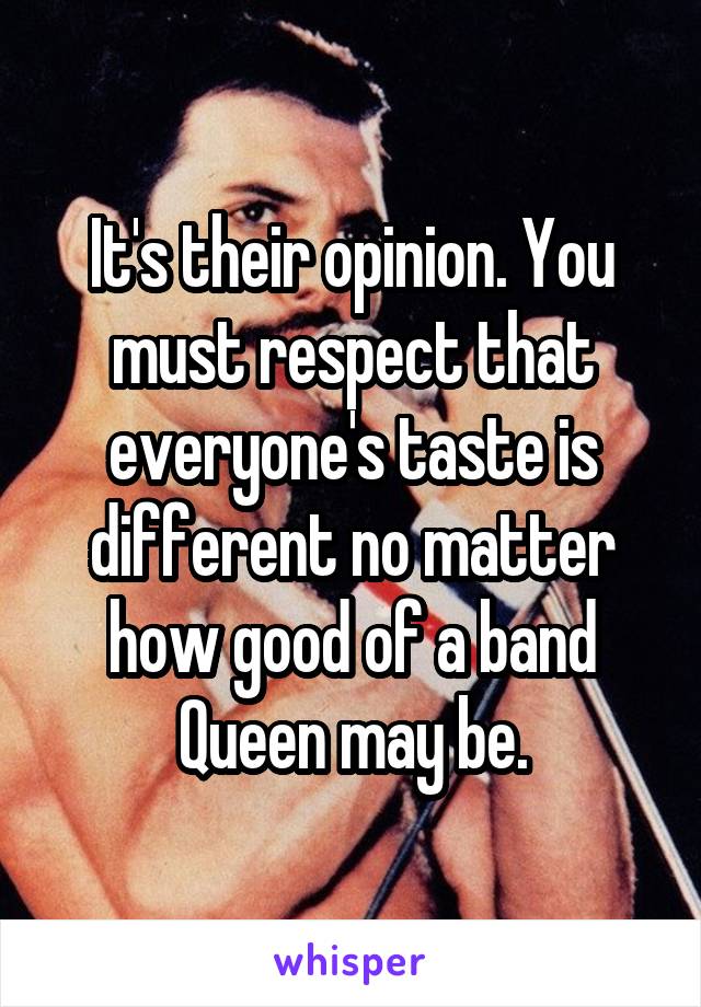 It's their opinion. You must respect that everyone's taste is different no matter how good of a band Queen may be.