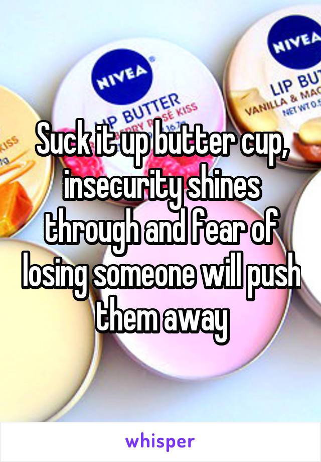 Suck it up butter cup, insecurity shines through and fear of losing someone will push them away